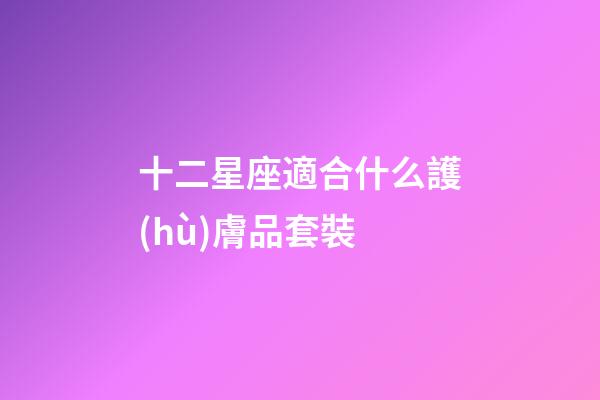 十二星座適合什么護(hù)膚品套裝