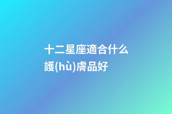 十二星座適合什么護(hù)膚品好-第1張-星座運(yùn)勢-玄機(jī)派