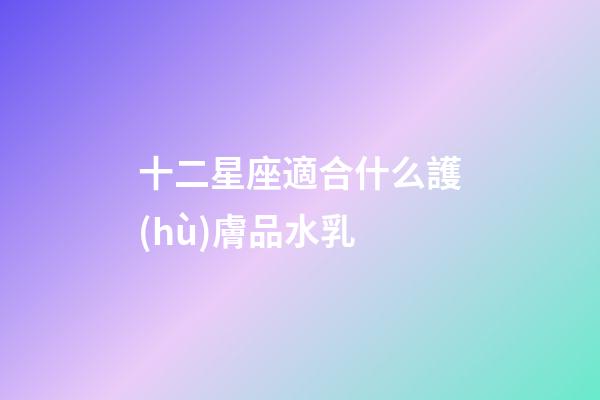 十二星座適合什么護(hù)膚品水乳