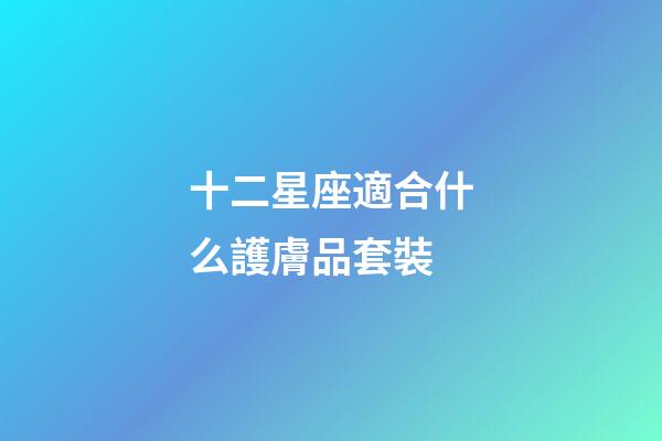 十二星座適合什么護膚品套裝