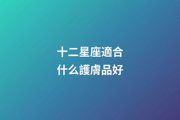 十二星座適合什么護膚品好