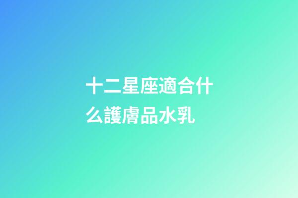 十二星座適合什么護膚品水乳