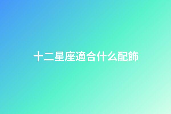 十二星座適合什么配飾-第1張-星座運(yùn)勢(shì)-玄機(jī)派