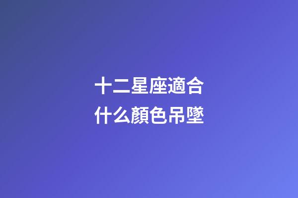 十二星座適合什么顏色吊墜-第1張-星座運勢-玄機派
