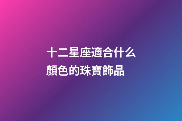 十二星座適合什么顏色的珠寶飾品-第1張-星座運勢-玄機派