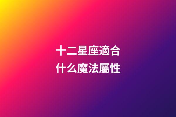 十二星座適合什么魔法屬性-第1張-星座運(yùn)勢(shì)-玄機(jī)派