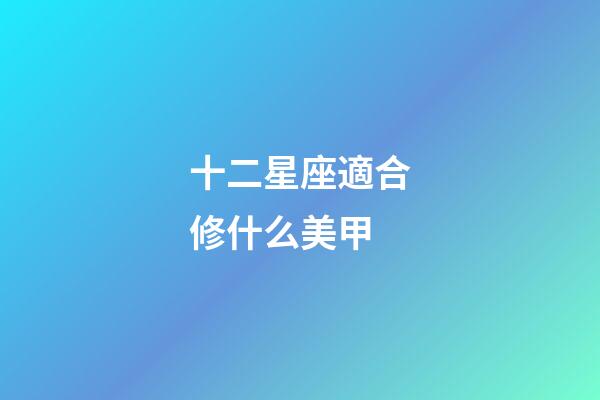 十二星座適合修什么美甲-第1張-星座運勢-玄機派