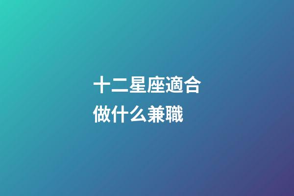 十二星座適合做什么兼職-第1張-星座運勢-玄機派