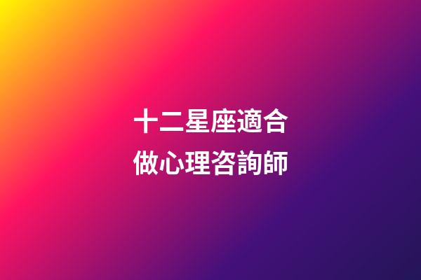 十二星座適合做心理咨詢師-第1張-星座運勢-玄機派