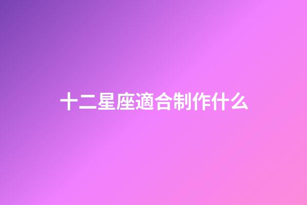 十二星座適合制作什么-第1張-星座運勢-玄機(jī)派