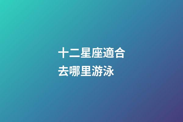 十二星座適合去哪里游泳-第1張-星座運勢-玄機派