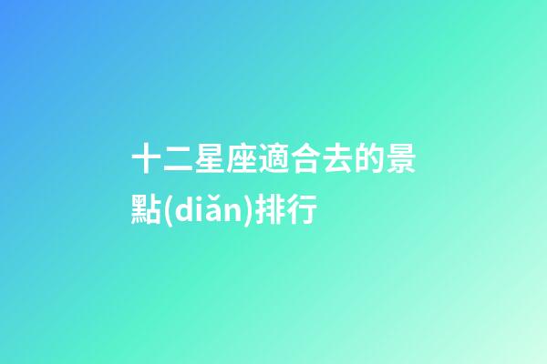 十二星座適合去的景點(diǎn)排行-第1張-星座運(yùn)勢(shì)-玄機(jī)派