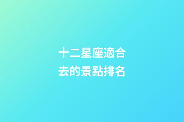 十二星座適合去的景點排名