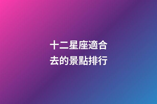 十二星座適合去的景點排行