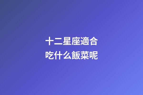 十二星座適合吃什么飯菜呢-第1張-星座運勢-玄機派