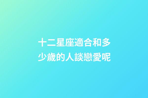 十二星座適合和多少歲的人談戀愛呢-第1張-星座運勢-玄機派