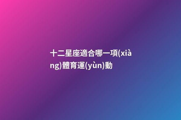 十二星座適合哪一項(xiàng)體育運(yùn)動-第1張-星座運(yùn)勢-玄機(jī)派