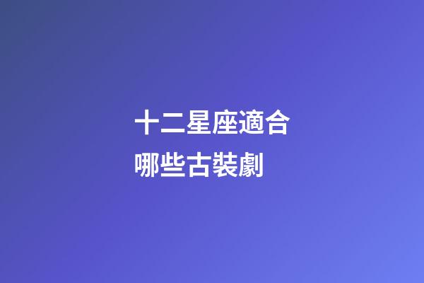 十二星座適合哪些古裝劇-第1張-星座運勢-玄機派