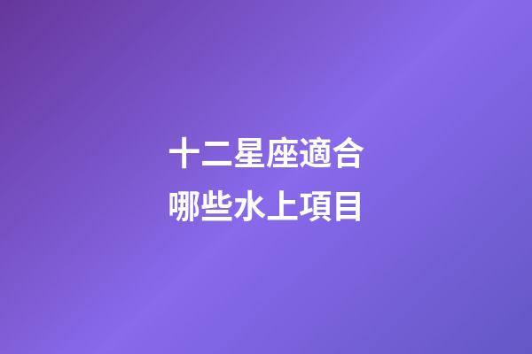 十二星座適合哪些水上項目-第1張-星座運勢-玄機派