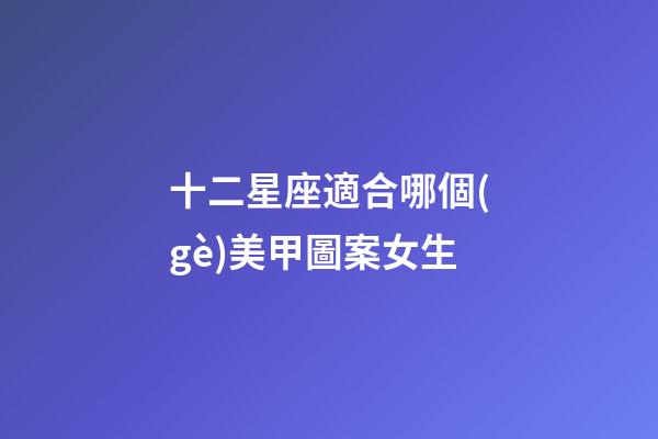十二星座適合哪個(gè)美甲圖案女生-第1張-星座運(yùn)勢(shì)-玄機(jī)派