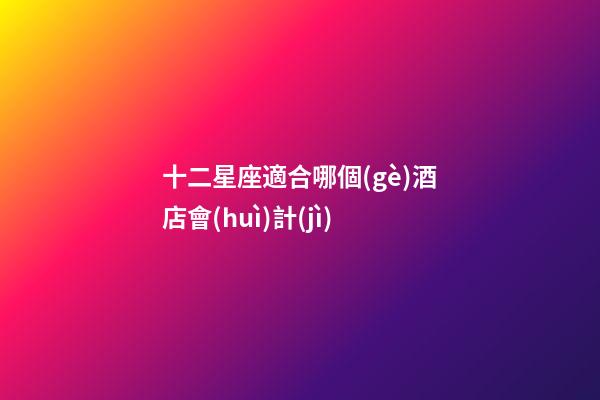 十二星座適合哪個(gè)酒店會(huì)計(jì)-第1張-星座運(yùn)勢(shì)-玄機(jī)派