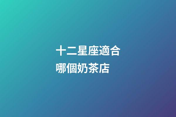十二星座適合哪個奶茶店-第1張-星座運勢-玄機派