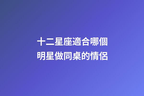 十二星座適合哪個明星做同桌的情侶-第1張-星座運(yùn)勢-玄機(jī)派