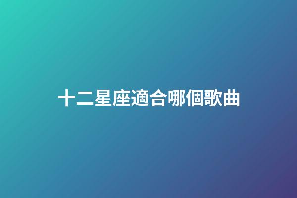 十二星座適合哪個歌曲-第1張-星座運勢-玄機派
