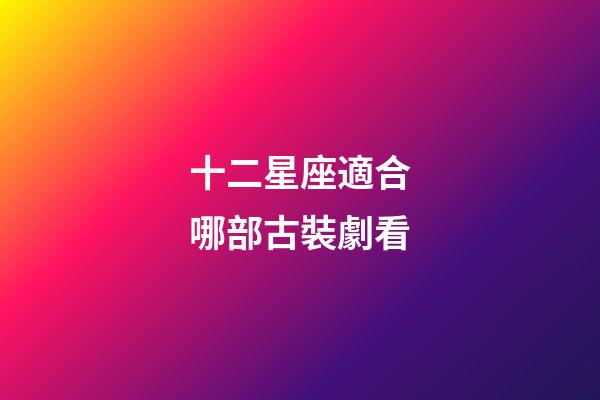 十二星座適合哪部古裝劇看