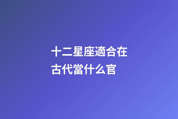 十二星座適合在古代當什么官-第1張-星座運勢-玄機派