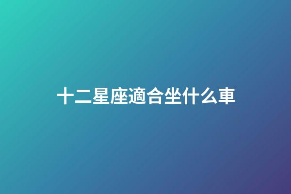 十二星座適合坐什么車-第1張-星座運勢-玄機派