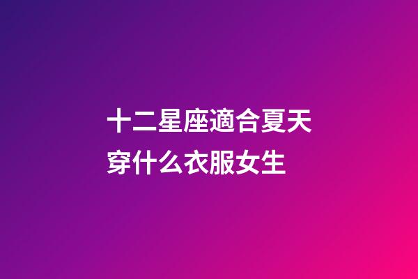 十二星座適合夏天穿什么衣服女生-第1張-星座運勢-玄機派