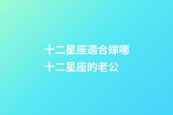 十二星座適合嫁哪十二星座的老公-第1張-星座運勢-玄機派