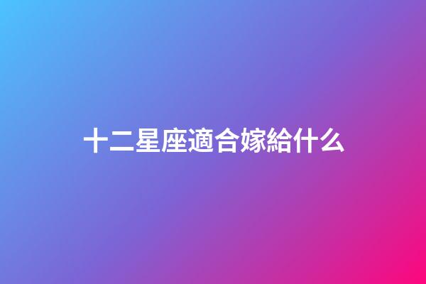 十二星座適合嫁給什么-第1張-星座運勢-玄機派