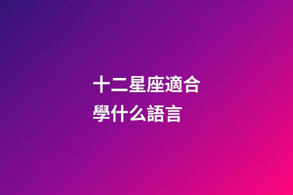 十二星座適合學什么語言-第1張-星座運勢-玄機派