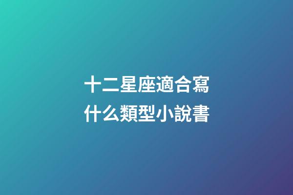 十二星座適合寫什么類型小說書-第1張-星座運勢-玄機派