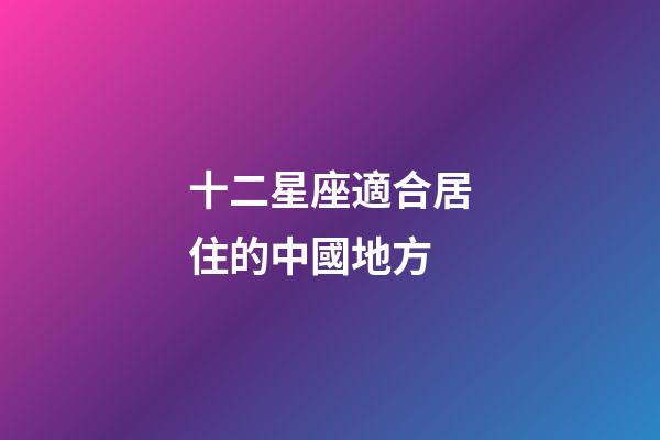 十二星座適合居住的中國地方-第1張-星座運勢-玄機派