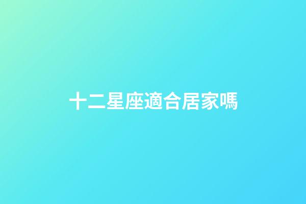 十二星座適合居家嗎-第1張-星座運勢-玄機派