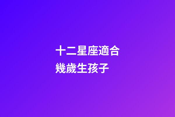 十二星座適合幾歲生孩子-第1張-星座運勢-玄機派