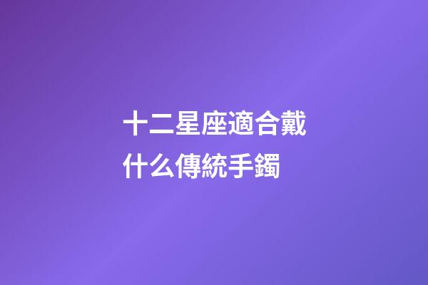 十二星座適合戴什么傳統手鐲-第1張-星座運勢-玄機派