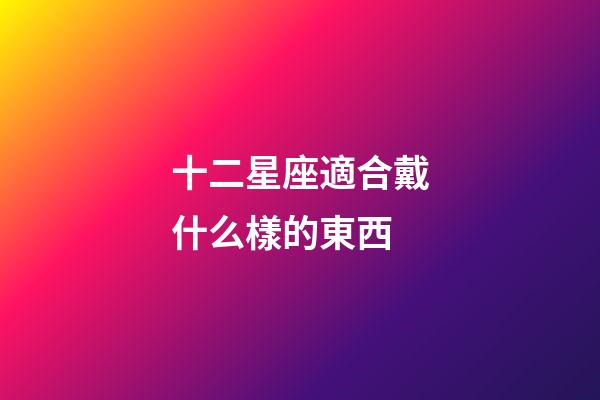 十二星座適合戴什么樣的東西-第1張-星座運勢-玄機派