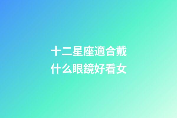 十二星座適合戴什么眼鏡好看女-第1張-星座運(yùn)勢(shì)-玄機(jī)派