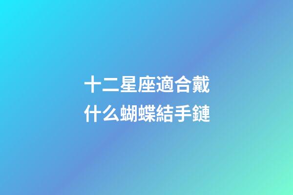 十二星座適合戴什么蝴蝶結手鏈-第1張-星座運勢-玄機派