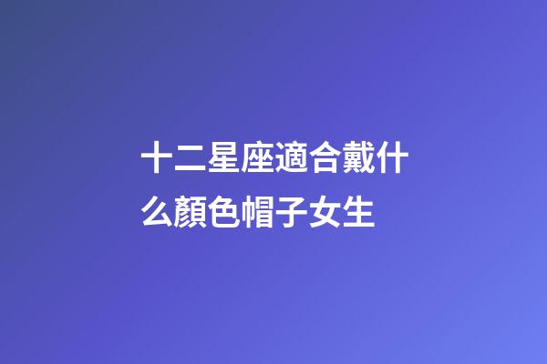 十二星座適合戴什么顏色帽子女生-第1張-星座運(yùn)勢(shì)-玄機(jī)派