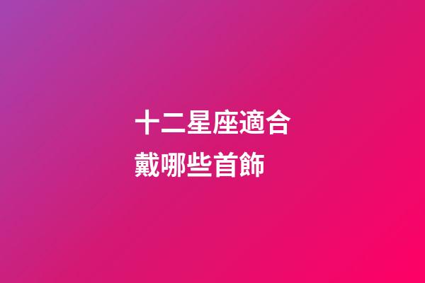十二星座適合戴哪些首飾-第1張-星座運勢-玄機派