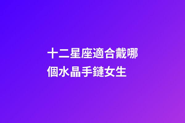 十二星座適合戴哪個水晶手鏈女生-第1張-星座運勢-玄機派