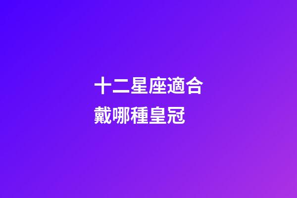 十二星座適合戴哪種皇冠-第1張-星座運(yùn)勢(shì)-玄機(jī)派