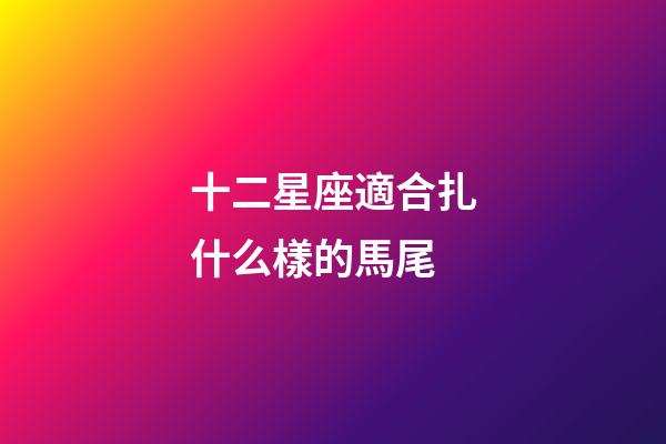 十二星座適合扎什么樣的馬尾-第1張-星座運(yùn)勢-玄機(jī)派