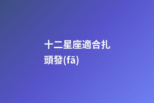 十二星座適合扎頭發(fā)-第1張-星座運勢-玄機派