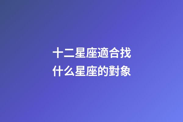 十二星座適合找什么星座的對象-第1張-星座運勢-玄機派